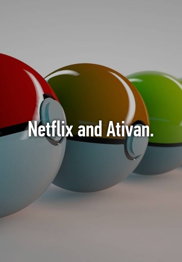 Netflix and Ativan.