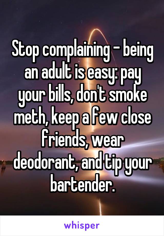 Stop complaining - being an adult is easy: pay your bills, don't smoke meth, keep a few close friends, wear deodorant, and tip your bartender.