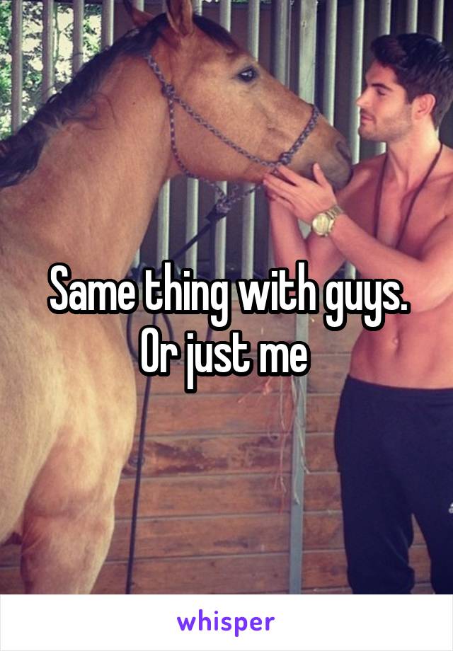 Same thing with guys. Or just me 