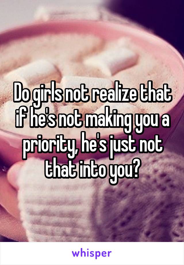 Do girls not realize that if he's not making you a priority, he's just not that into you?