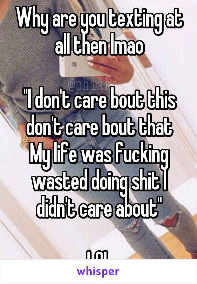 Why are you texting at all then lmao

"I don't care bout this
don't care bout that
My life was fucking wasted doing shit I didn't care about"

LOL