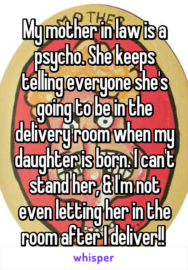My mother in law is a psycho. She keeps telling everyone she's going to be in the delivery room when my daughter is born. I can't stand her, & I'm not even letting her in the room after I deliver!! 