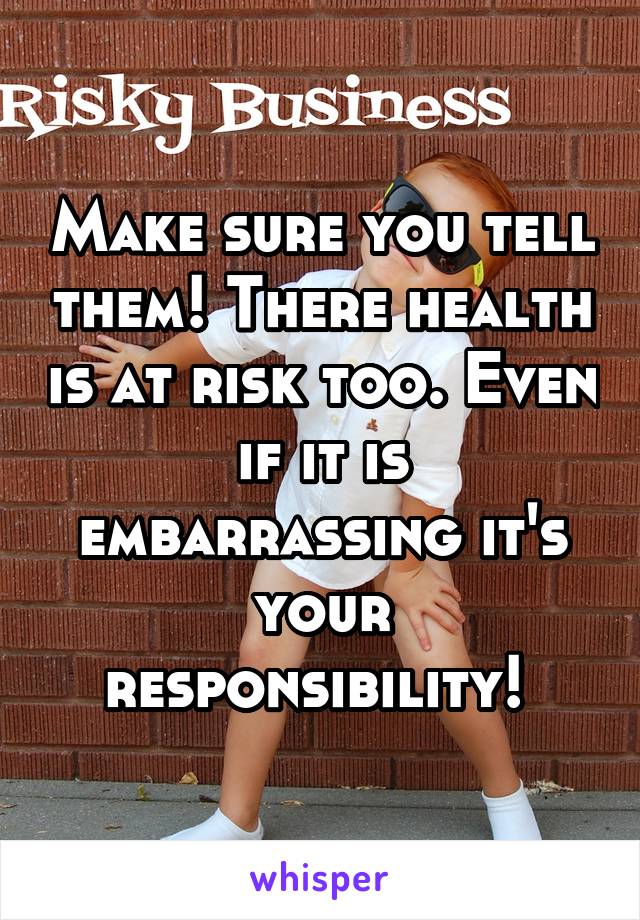 Make sure you tell them! There health is at risk too. Even if it is embarrassing it's your responsibility! 