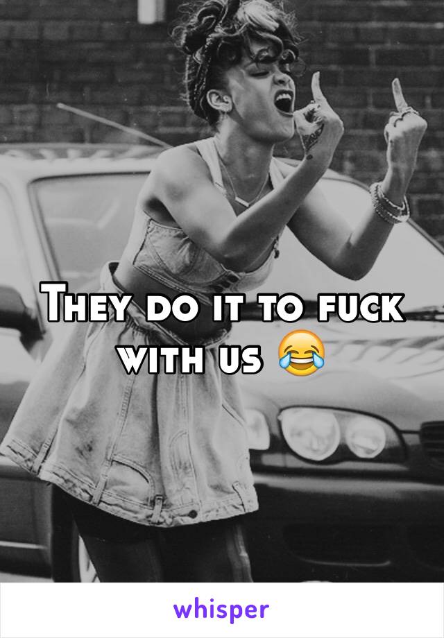 They do it to fuck with us 😂