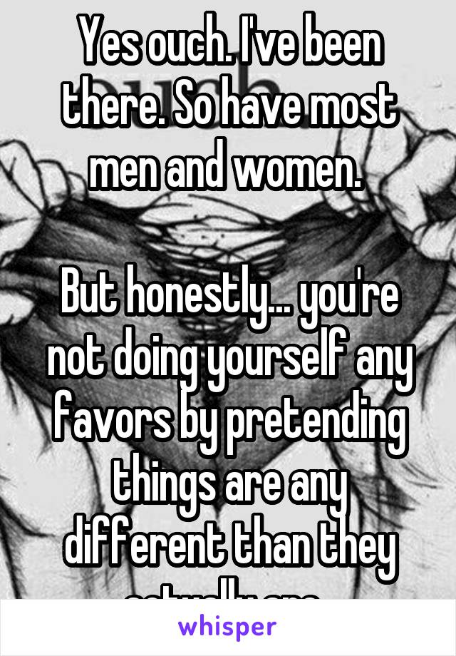 Yes ouch. I've been there. So have most men and women. 

But honestly... you're not doing yourself any favors by pretending things are any different than they actually are. 