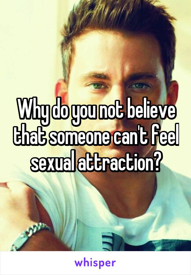 Why do you not believe that someone can't feel sexual attraction?