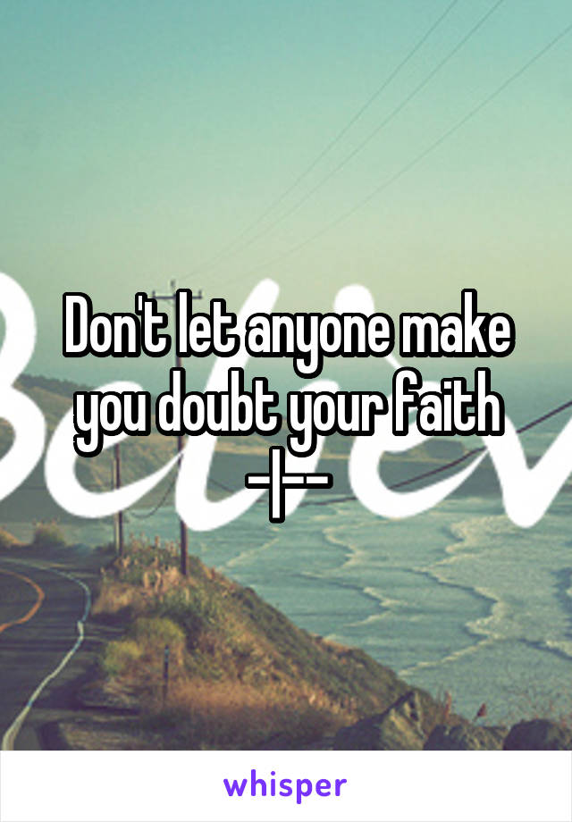 Don't let anyone make you doubt your faith -|--