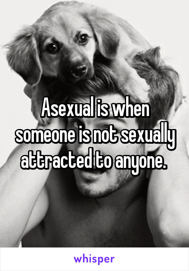 Asexual is when someone is not sexually attracted to anyone. 