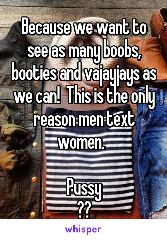 Because we want to see as many boobs, booties and vajayjays as we can!  This is the only reason men text women.  

Pussy
⬆️