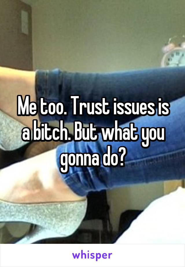 Me too. Trust issues is a bitch. But what you gonna do?