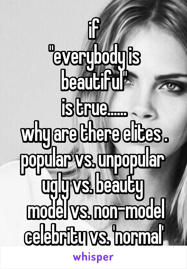 if
"everybody is beautiful"
is true......
why are there elites . popular vs. unpopular  ugly vs. beauty 
 model vs. non-model
celebrity vs. 'normal'