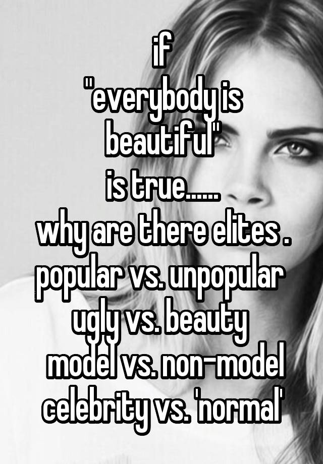 if
"everybody is beautiful"
is true......
why are there elites . popular vs. unpopular  ugly vs. beauty 
 model vs. non-model
celebrity vs. 'normal'