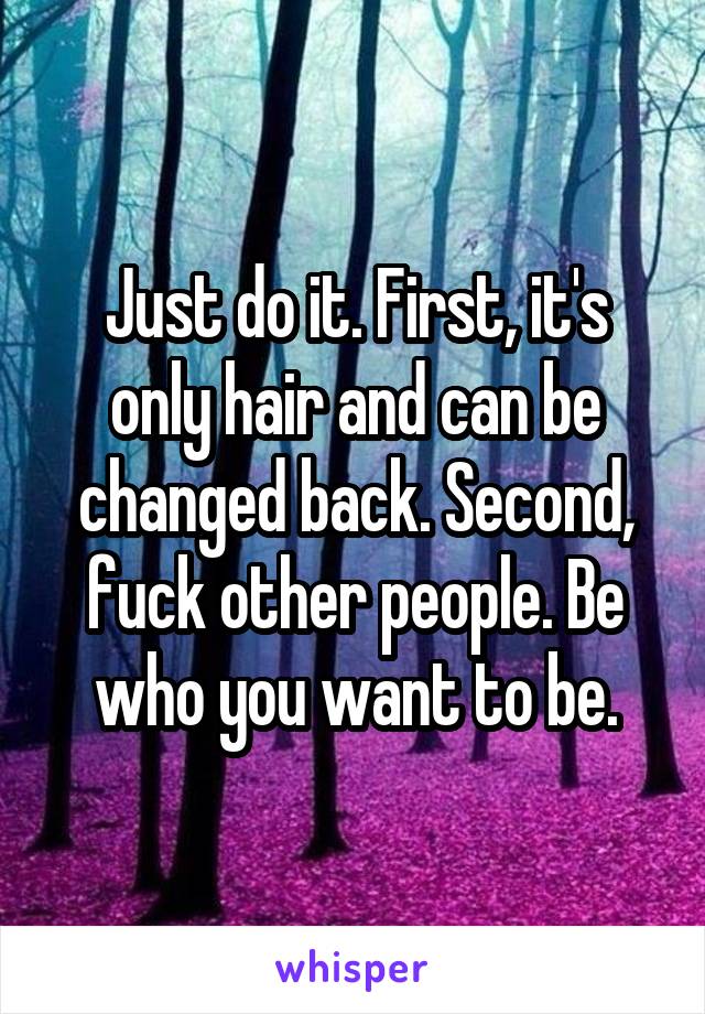 Just do it. First, it's only hair and can be changed back. Second, fuck other people. Be who you want to be.