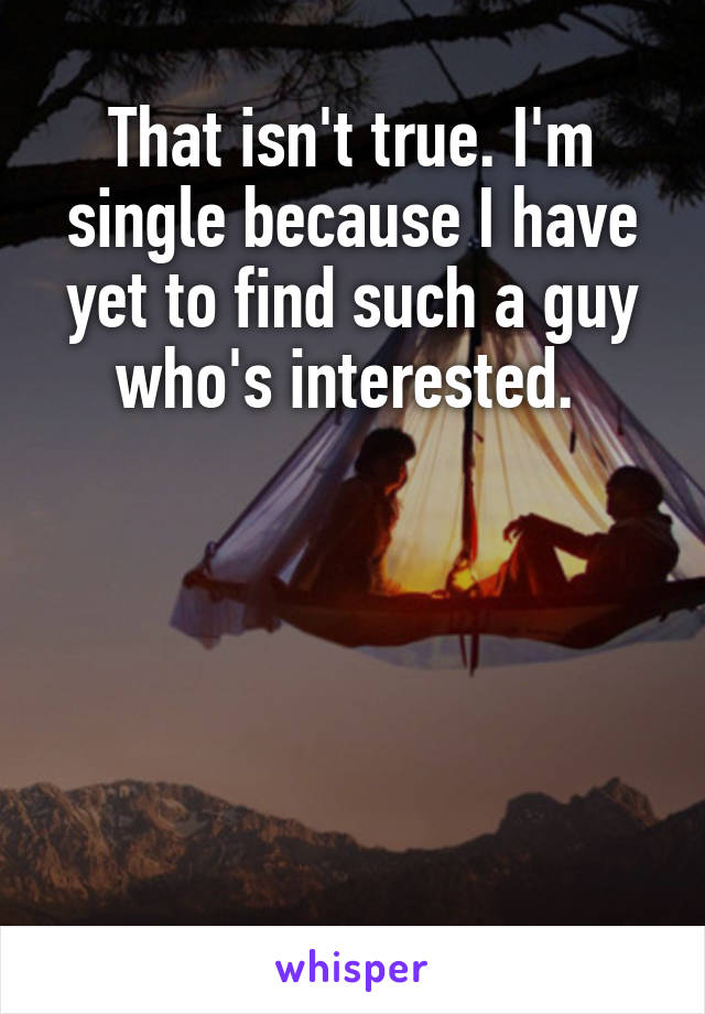 That isn't true. I'm single because I have yet to find such a guy who's interested. 





