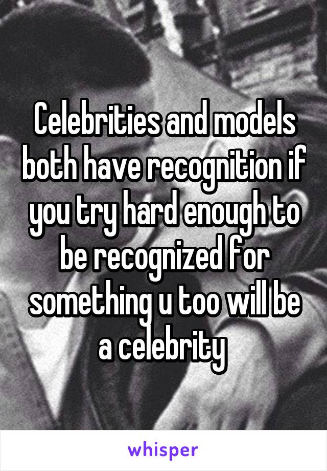 Celebrities and models both have recognition if you try hard enough to be recognized for something u too will be a celebrity 