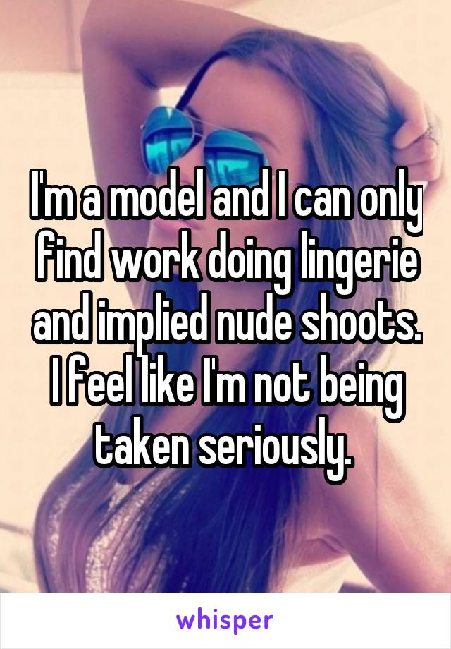 I'm a model and I can only find work doing lingerie and implied nude shoots. I feel like I'm not being taken seriously. 