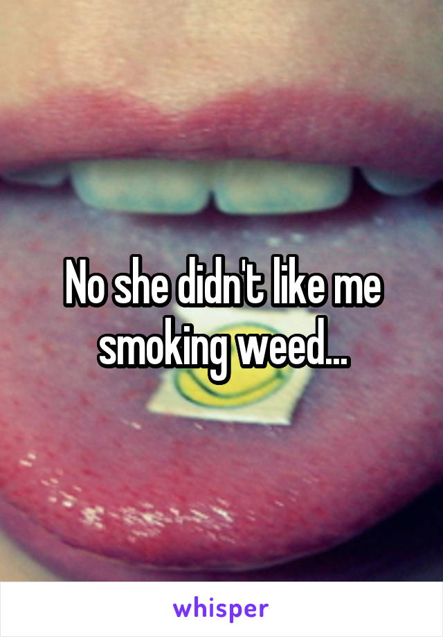 No she didn't like me smoking weed...