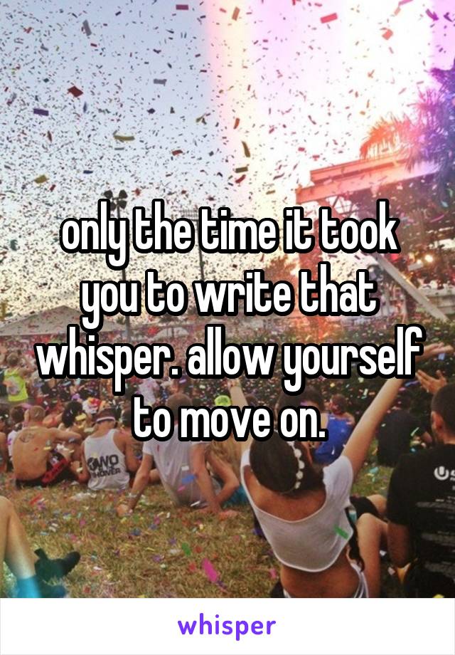 only the time it took you to write that whisper. allow yourself to move on.