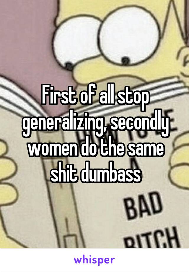 First of all stop generalizing, secondly women do the same shit dumbass