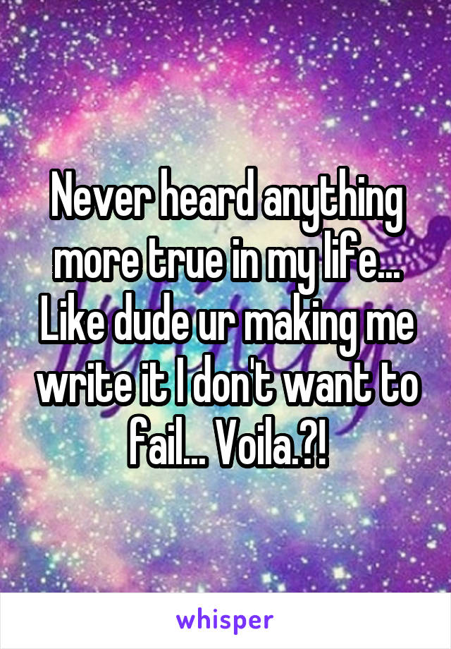 Never heard anything more true in my life... Like dude ur making me write it I don't want to fail... Voila.?!