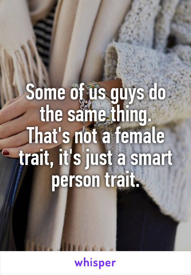 Some of us guys do the same thing.
That's not a female trait, it's just a smart person trait.