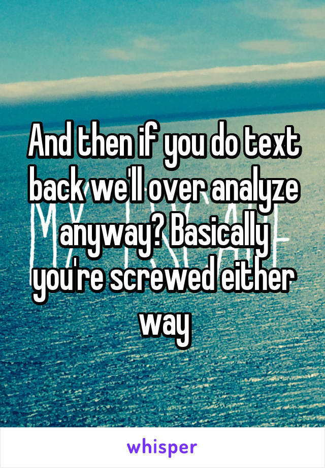 And then if you do text back we'll over analyze anyway? Basically you're screwed either way