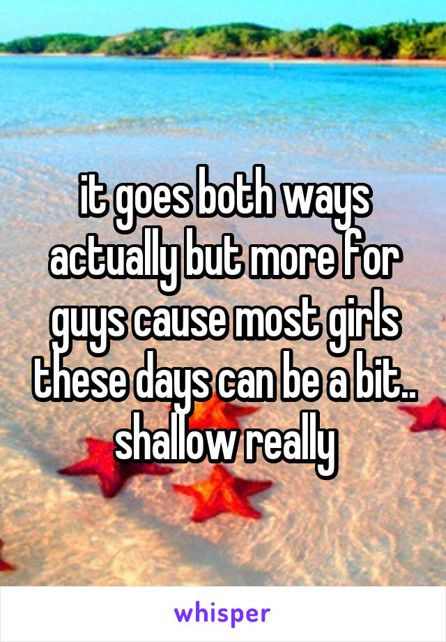 it goes both ways actually but more for guys cause most girls these days can be a bit.. shallow really