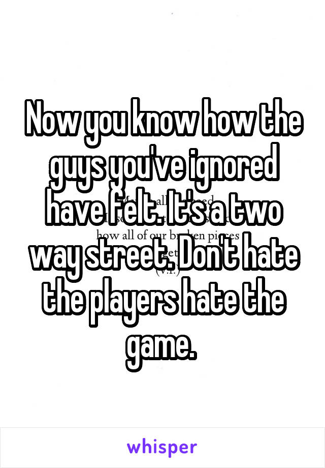 Now you know how the guys you've ignored have felt. It's a two way street. Don't hate the players hate the game. 