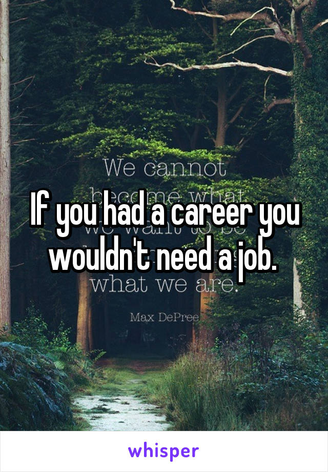 If you had a career you wouldn't need a job. 