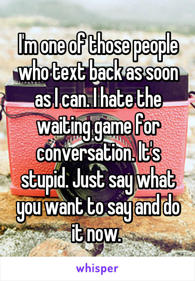 I'm one of those people who text back as soon as I can. I hate the waiting game for conversation. It's stupid. Just say what you want to say and do it now. 