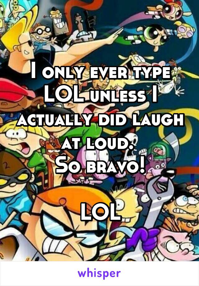 I only ever type LOL unless I actually did laugh at loud. 
So bravo!

LOL