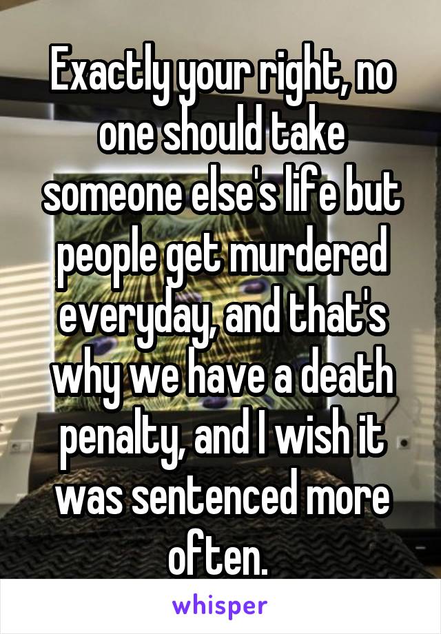 Exactly your right, no one should take someone else's life but people get murdered everyday, and that's why we have a death penalty, and I wish it was sentenced more often. 