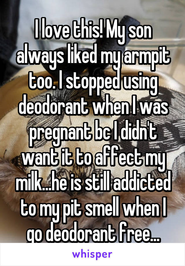 I love this! My son always liked my armpit too. I stopped using deodorant when I was pregnant bc I didn't want it to affect my milk...he is still addicted to my pit smell when I go deodorant free...