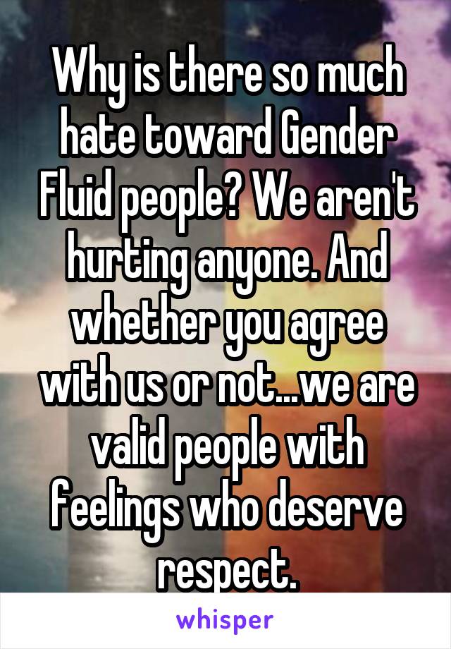 Why is there so much hate toward Gender Fluid people? We aren't hurting anyone. And whether you agree with us or not...we are valid people with feelings who deserve respect.