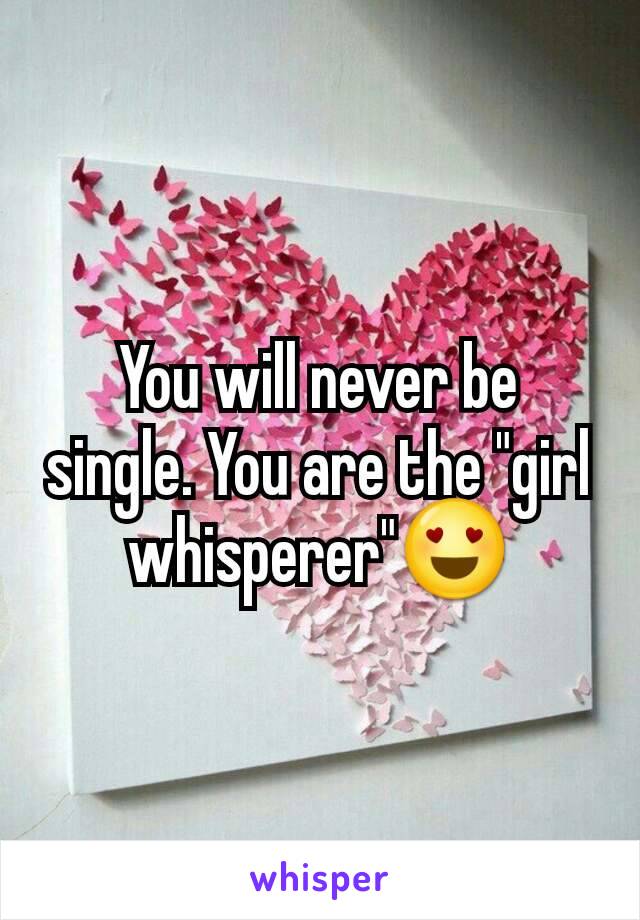 You will never be single. You are the "girl whisperer"😍