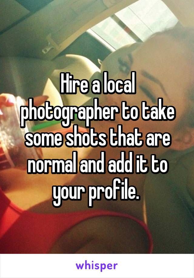 Hire a local photographer to take some shots that are normal and add it to your profile. 