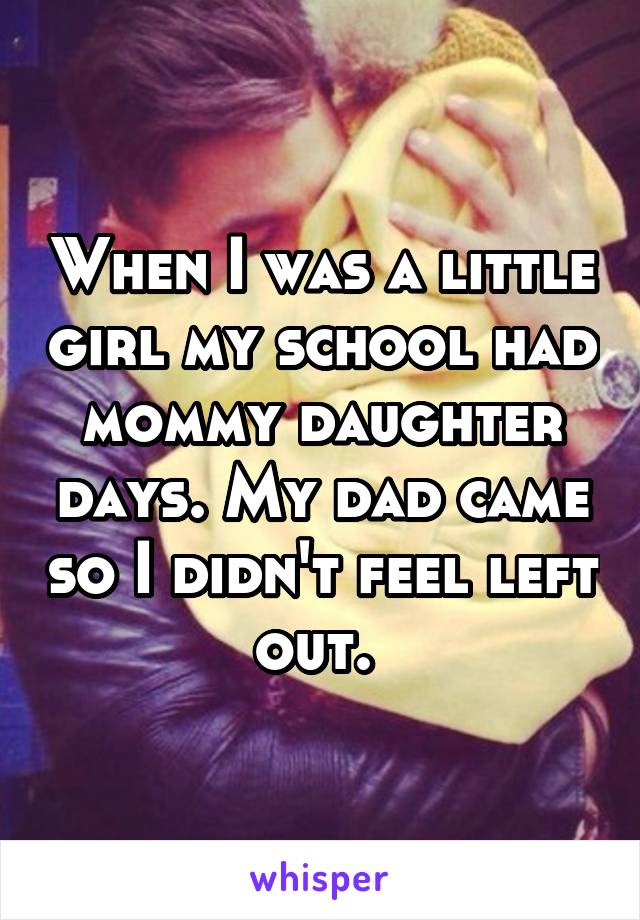 When I was a little girl my school had mommy daughter days. My dad came so I didn't feel left out. 