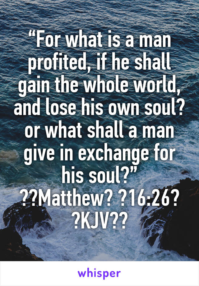 “For what is a man profited, if he shall gain the whole world, and lose his own soul? or what shall a man give in exchange for his soul?”
‭‭Matthew‬ ‭16:26‬ ‭KJV‬‬
