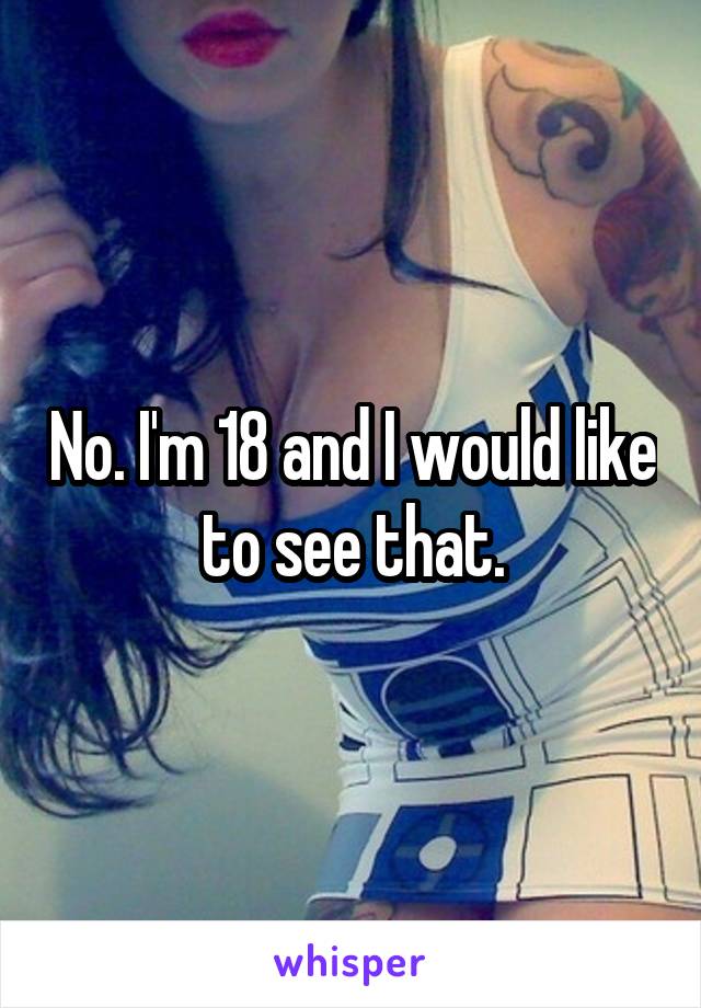 No. I'm 18 and I would like to see that.