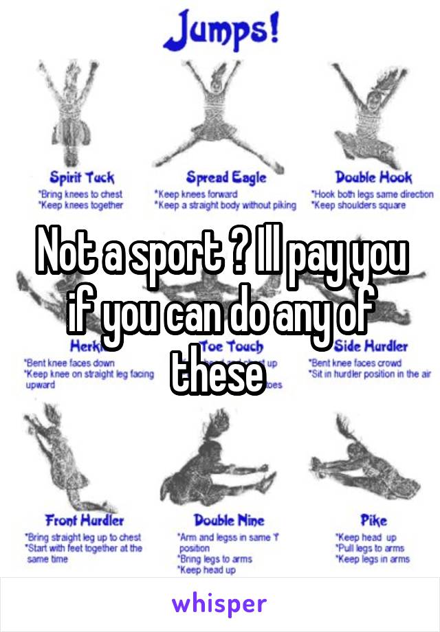 Not a sport ? Ill pay you if you can do any of these 