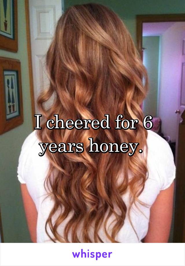 I cheered for 6 years honey. 
