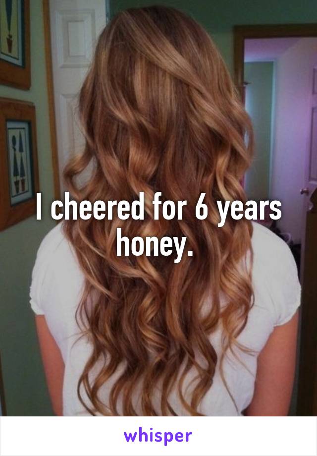 I cheered for 6 years honey. 