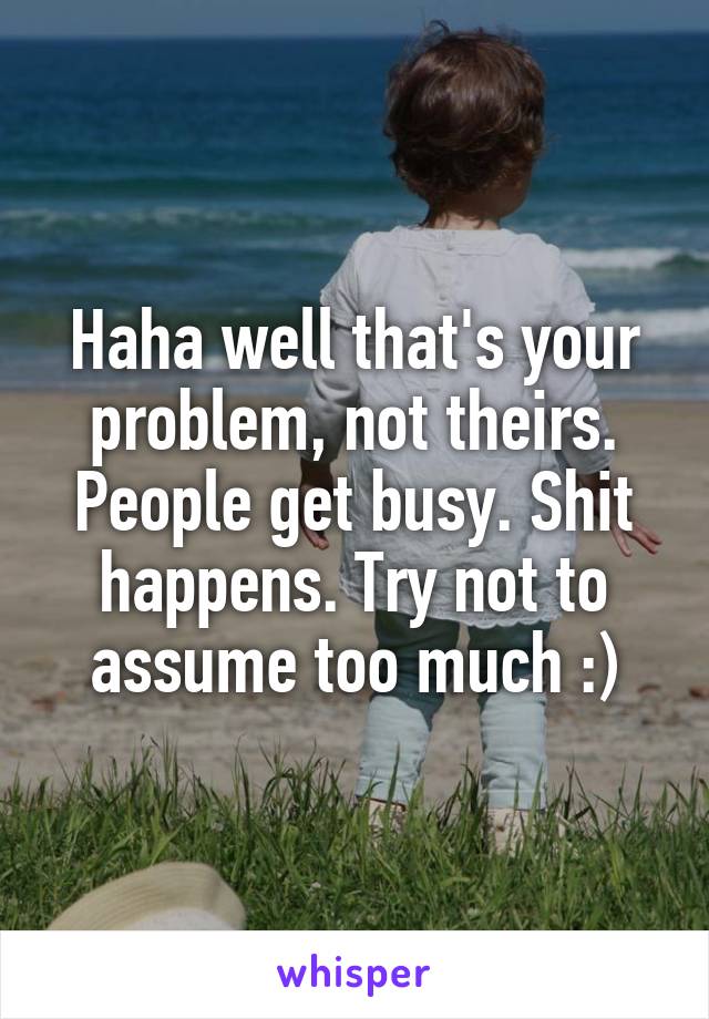 Haha well that's your problem, not theirs.
People get busy. Shit happens. Try not to assume too much :)