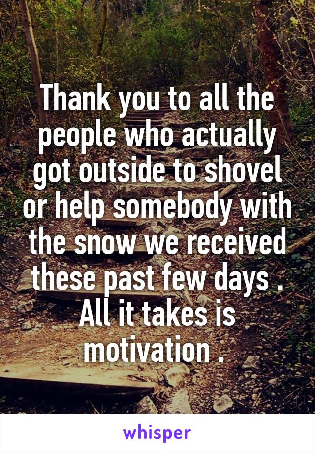 Thank you to all the people who actually got outside to shovel or help somebody with the snow we received these past few days . All it takes is motivation . 