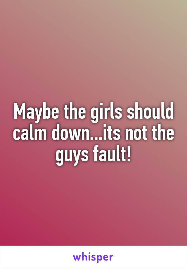 Maybe the girls should calm down...its not the guys fault!