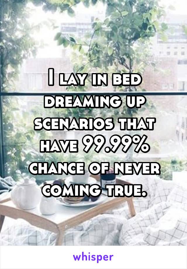 I lay in bed dreaming up scenarios that have 99.99% chance of never coming true.