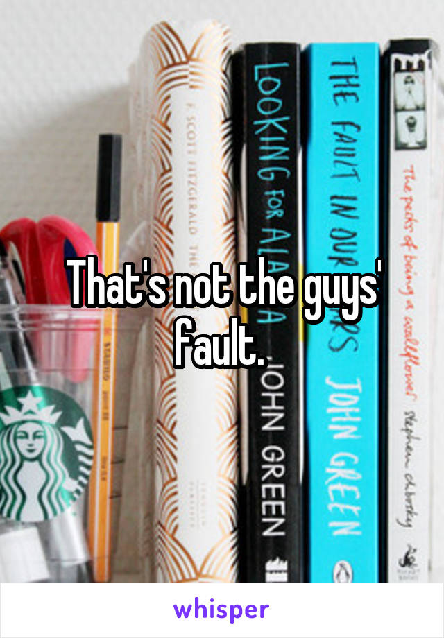 That's not the guys' fault. 