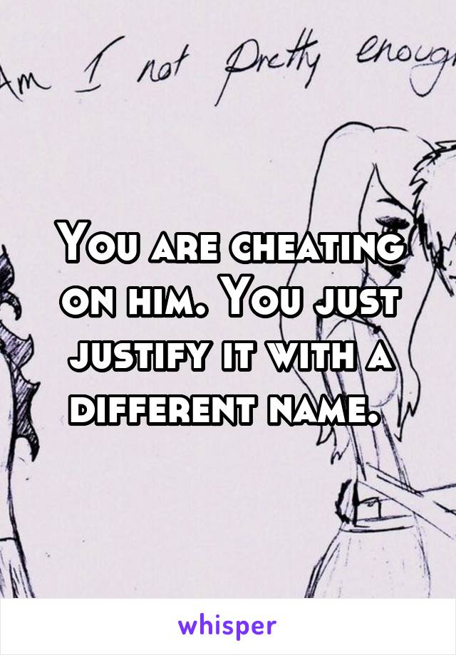 You are cheating on him. You just justify it with a different name. 