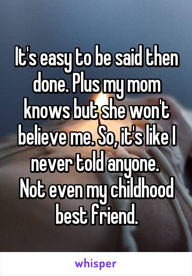 It's easy to be said then done. Plus my mom knows but she won't believe me. So, it's like I never told anyone. 
Not even my childhood best friend.