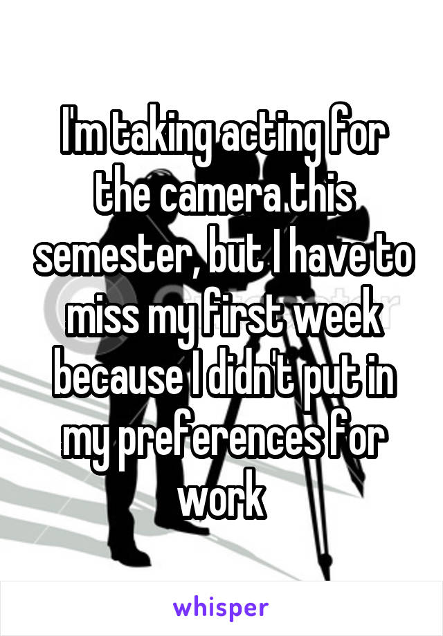 I'm taking acting for the camera this semester, but I have to miss my first week because I didn't put in my preferences for work 